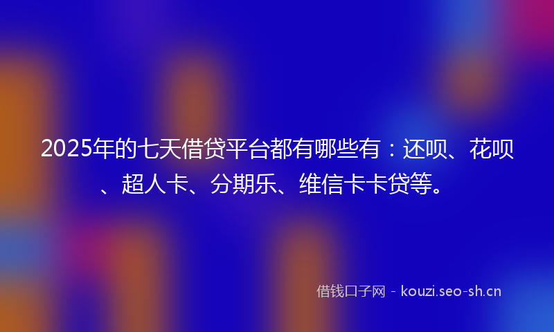 2025年的七天借贷平台都有哪些有：还呗、花呗、超人卡、分期乐、维信卡卡贷等。