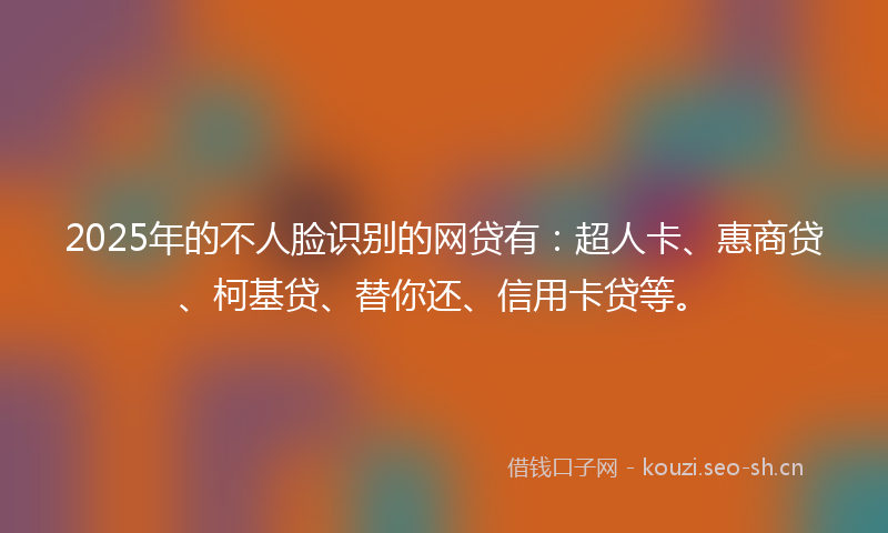 2025年的不人脸识别的网贷有：超人卡、惠商贷、柯基贷、替你还、信用卡贷等。