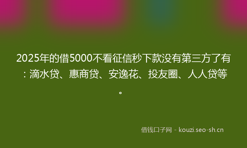 2025年的借5000不看征信秒下款没有第三方了有：滴水贷、惠商贷、安逸花、投友圈、人人贷等。