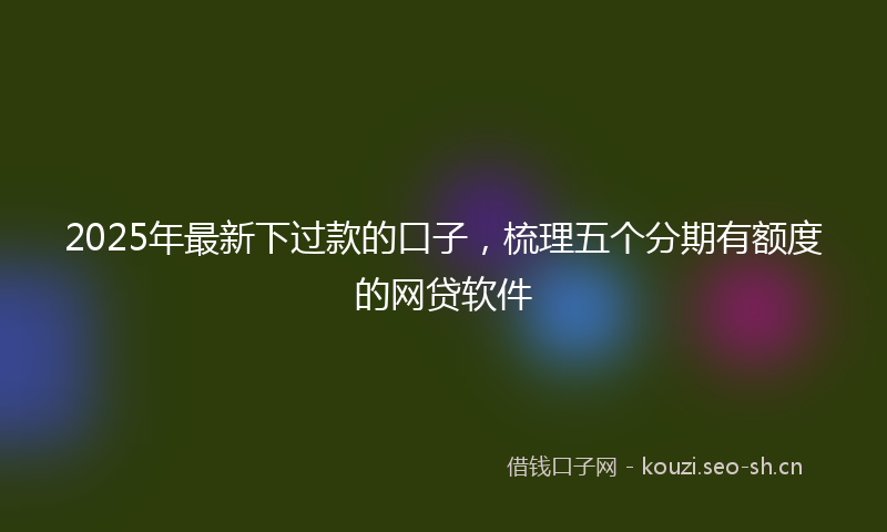 2025年最新下过款的口子，梳理五个分期有额度的网贷软件