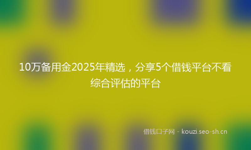 10万备用金2025年精选，分享5个借钱平台不看综合评估的平台