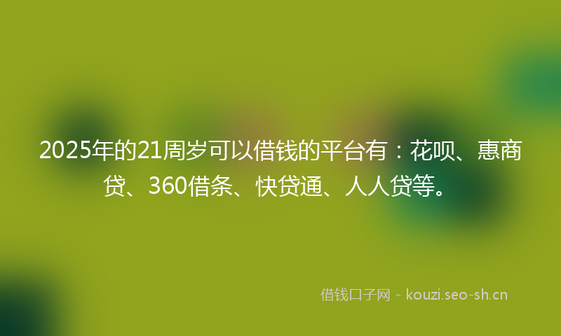 2025年的21周岁可以借钱的平台有：花呗、惠商贷、360借条、快贷通、人人贷等。