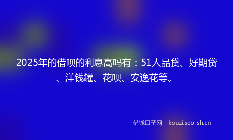 2025年的借呗的利息高吗有:51人品贷、好期贷、洋钱罐、花呗、安逸花等。