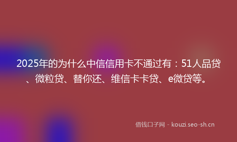 2025年的为什么中信信用卡不通过有：51人品贷、微粒贷、替你还、维信卡卡贷、e微贷等。