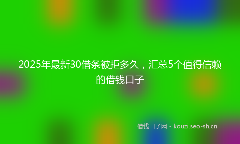 2025年最新30借条被拒多久，汇总5个值得信赖的借钱口子