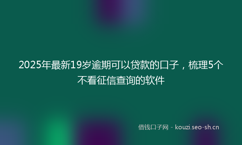 2025年最新19岁逾期可以贷款的口子，梳理5个不看征信查询的软件