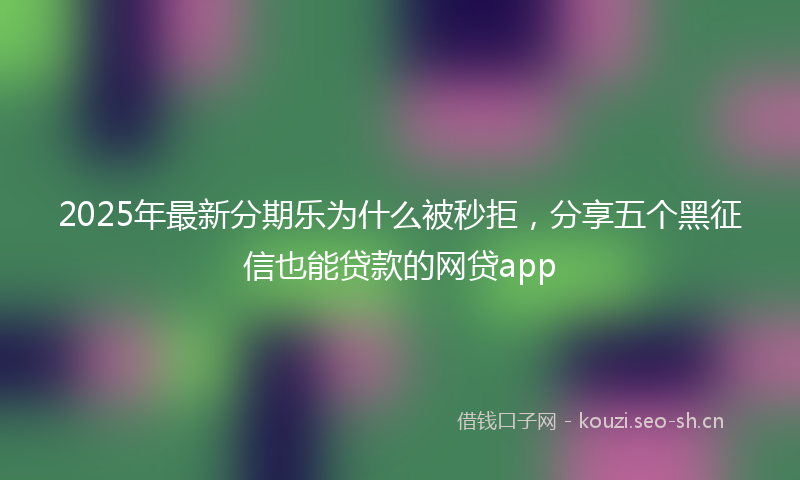 2025年最新分期乐为什么被秒拒,分享五个黑征信也能贷款的网贷app