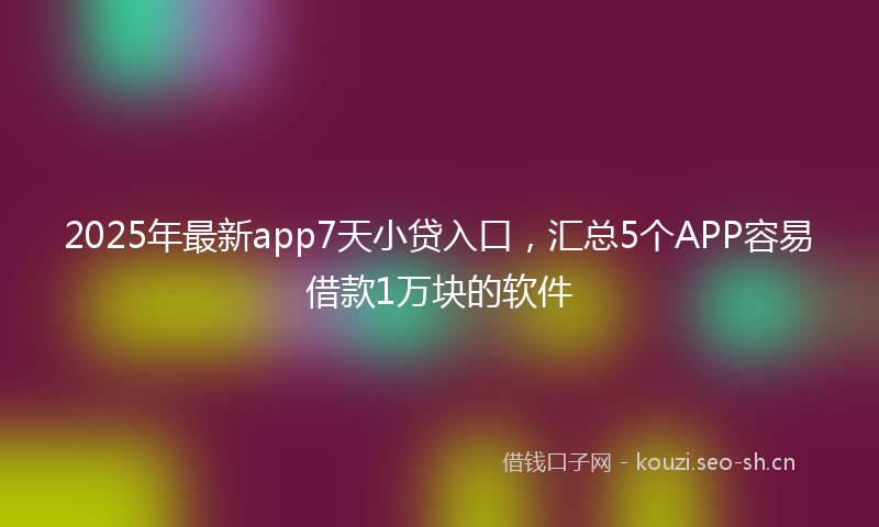 2025年最新app7天小贷入口，汇总5个APP容易借款1万块的软件