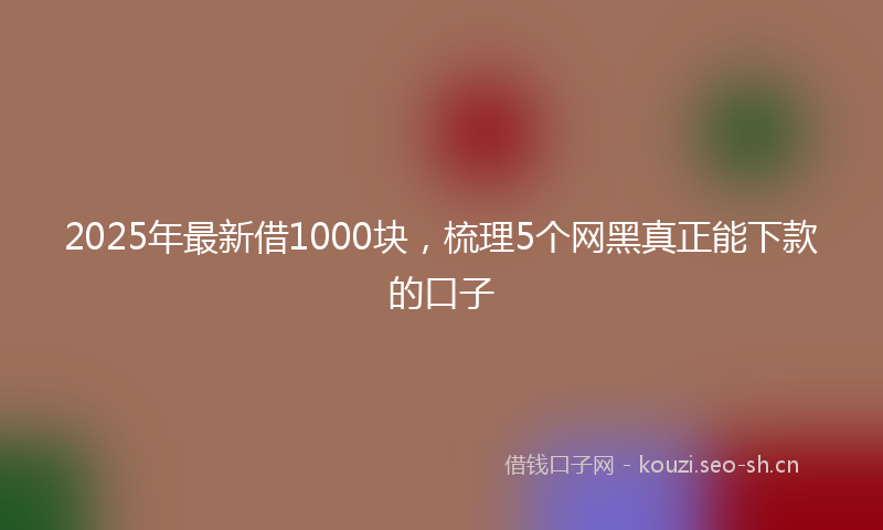 2025年最新借1000块，梳理5个网黑真正能下款的口子