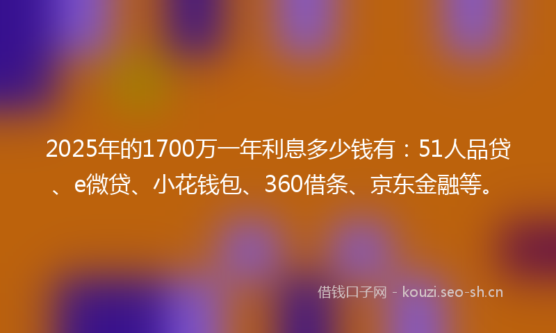 2025年的1700万一年利息多少钱有：51人品贷、e微贷、小花钱包、360借条、京东金融等。