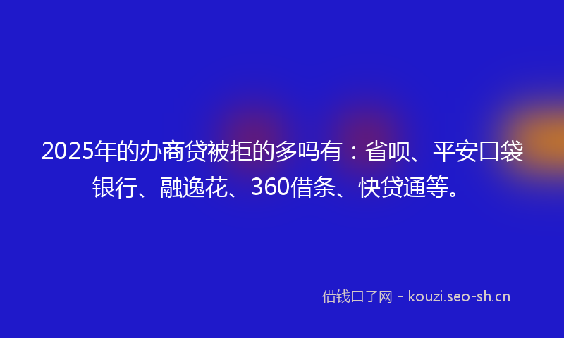 2025年的办商贷被拒的多吗有：省呗、平安口袋银行、融逸花、360借条、快贷通等。