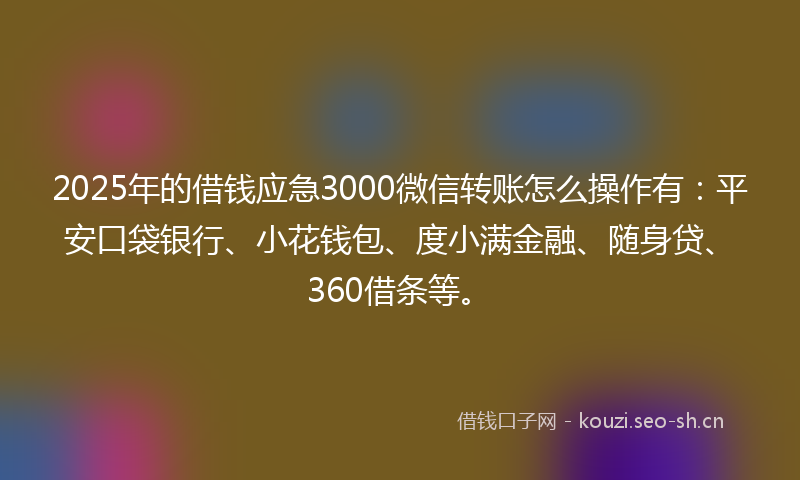 2025年的借钱应急3000微信转账怎么操作有:平安口袋银行、小花钱包、度小满金融、随身贷、360借条等。