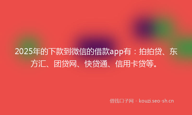 2025年的下款到微信的借款app有：拍拍贷、东方汇、团贷网、快贷通、信用卡贷等。