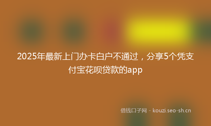 2025年最新上门办卡白户不通过，分享5个凭支付宝花呗贷款的app