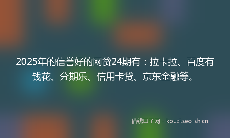 2025年的信誉好的网贷24期有：拉卡拉、百度有钱花、分期乐、信用卡贷、京东金融等。