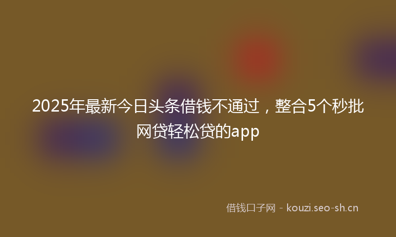 2025年最新今日头条借钱不通过,整合5个秒批网贷轻松贷的app