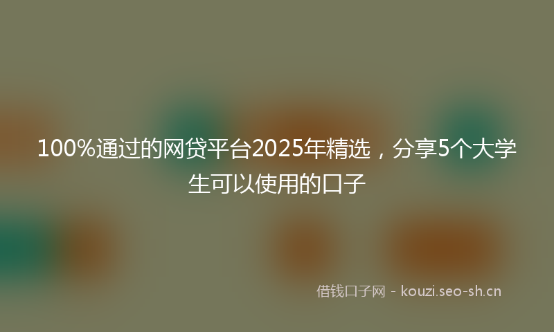 100%通过的网贷平台2025年精选，分享5个大学生可以使用的口子