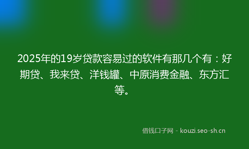 2025年的19岁贷款容易过的软件有那几个有：好期贷、我来贷、洋钱罐、中原消费金融、东方汇等。