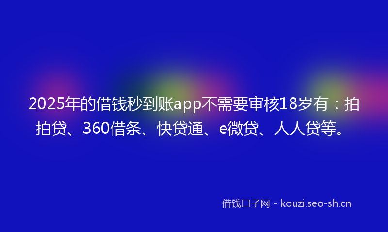 2025年的借钱秒到账app不需要审核18岁有：拍拍贷、360借条、快贷通、e微贷、人人贷等。