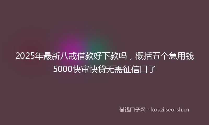 2025年最新八戒借款好下款吗，概括五个急用钱5000快审快贷无需征信口子