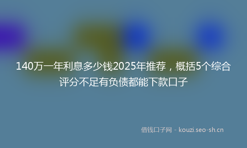 140万一年利息多少钱2025年推荐，概括5个综合评分不足有负债都能下款口子