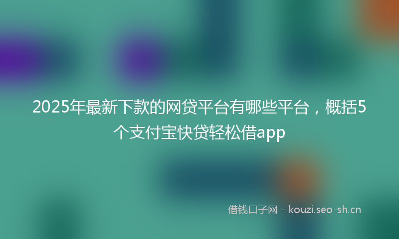 2025年最新下款的网贷平台有哪些平台，概括5个支付宝快贷轻松借app