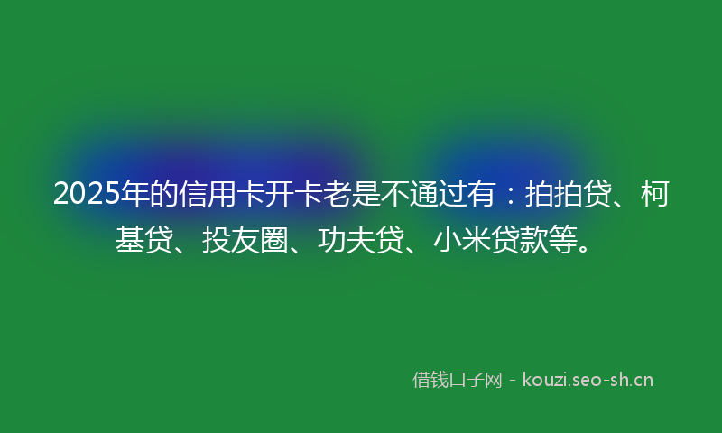 2025年的信用卡开卡老是不通过有:拍拍贷、柯基贷、投友圈、功夫贷、小米贷款等。