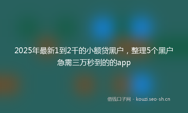 2025年最新1到2千的小额贷黑户，整理5个黑户急需三万秒到的的app