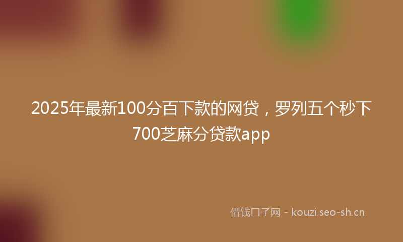 2025年最新100分百下款的网贷，罗列五个秒下700芝麻分贷款app