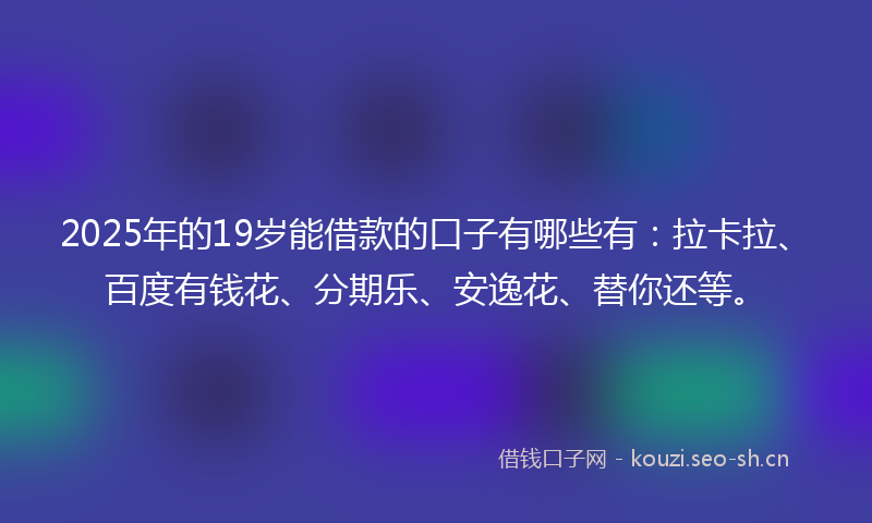 2025年的19岁能借款的口子有哪些有：拉卡拉、百度有钱花、分期乐、安逸花、替你还等。