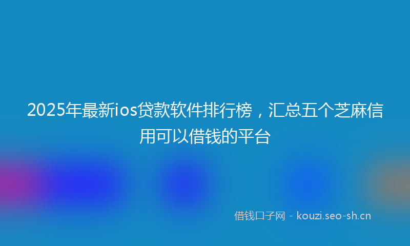 2025年最新ios贷款软件排行榜，汇总五个芝麻信用可以借钱的平台