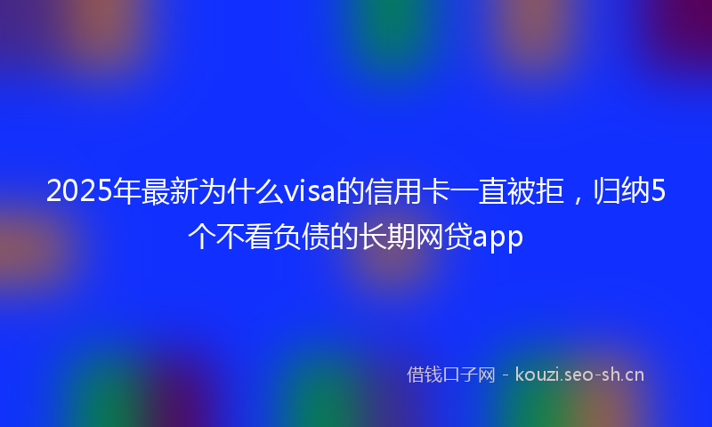 2025年最新为什么visa的信用卡一直被拒，归纳5个不看负债的长期网贷app