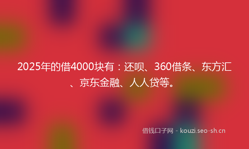 2025年的借4000块有：还呗、360借条、东方汇、京东金融、人人贷等。