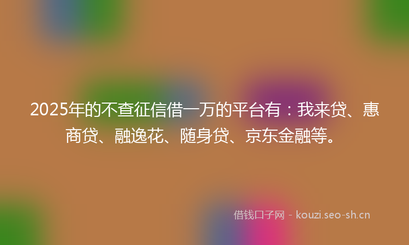 2025年的不查征信借一万的平台有：我来贷、惠商贷、融逸花、随身贷、京东金融等。