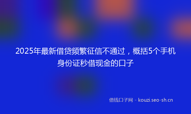 2025年最新借贷频繁征信不通过，概括5个手机身份证秒借现金的口子