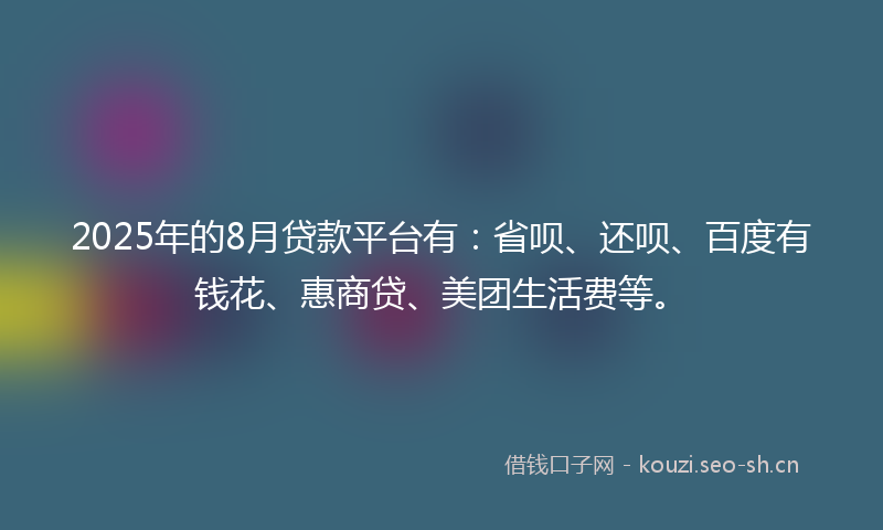 2025年的8月贷款平台有:省呗、还呗、百度有钱花、惠商贷、美团生活费等。