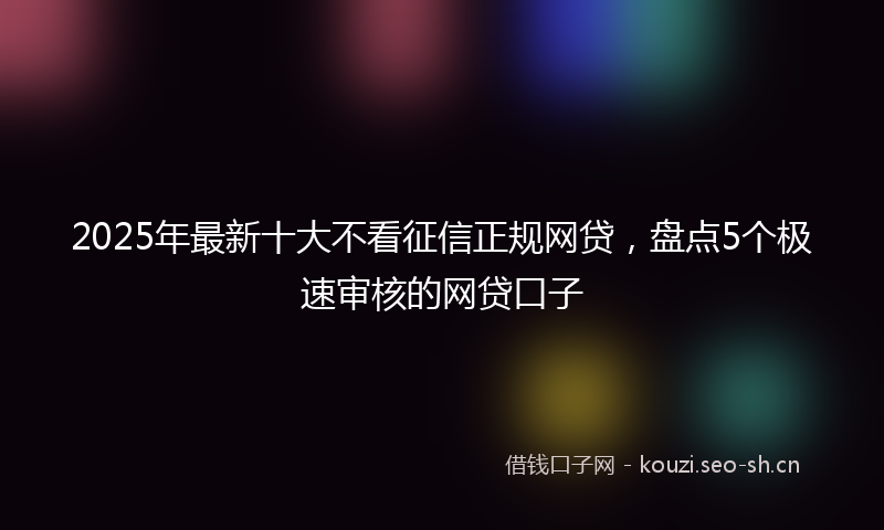 2025年最新十大不看征信正规网贷，盘点5个极速审核的网贷口子