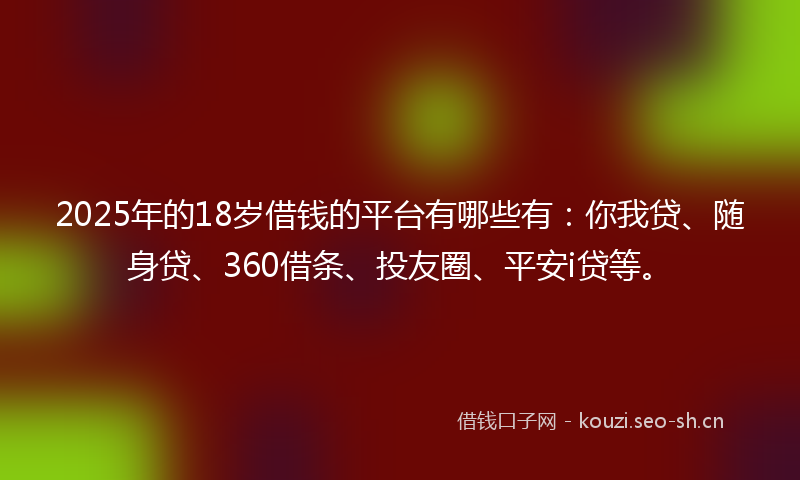2025年的18岁借钱的平台有哪些有：你我贷、随身贷、360借条、投友圈、平安i贷等。