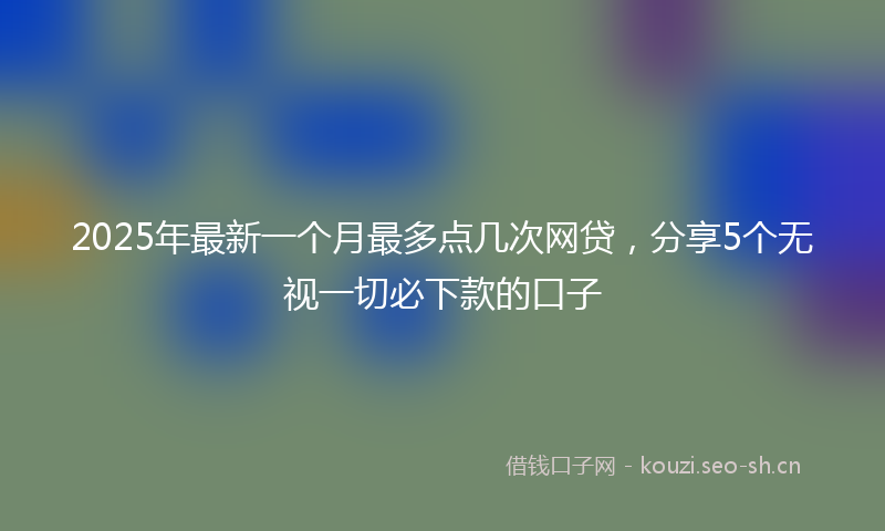 2025年最新一个月最多点几次网贷，分享5个无视一切必下款的口子