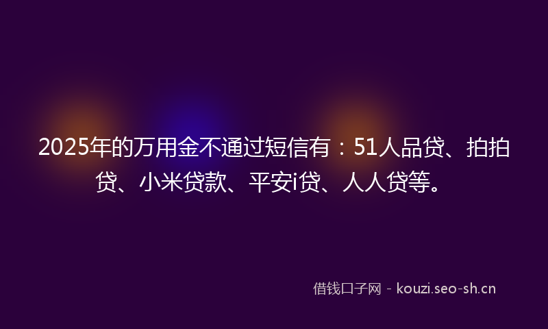 2025年的万用金不通过短信有:51人品贷、拍拍贷、小米贷款、平安i贷、人人贷等。