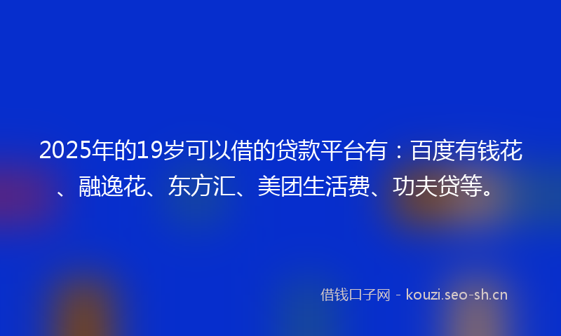 2025年的19岁可以借的贷款平台有：百度有钱花、融逸花、东方汇、美团生活费、功夫贷等。