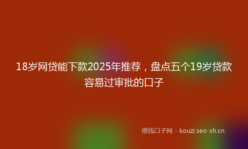 18岁网贷能下款2025年推荐，盘点五个19岁贷款容易过审批的口子