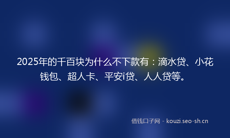 2025年的千百块为什么不下款有：滴水贷、小花钱包、超人卡、平安i贷、人人贷等。
