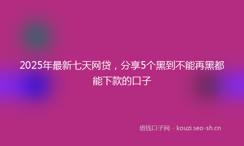 2025年最新七天网贷，分享5个黑到不能再黑都能下款的口子