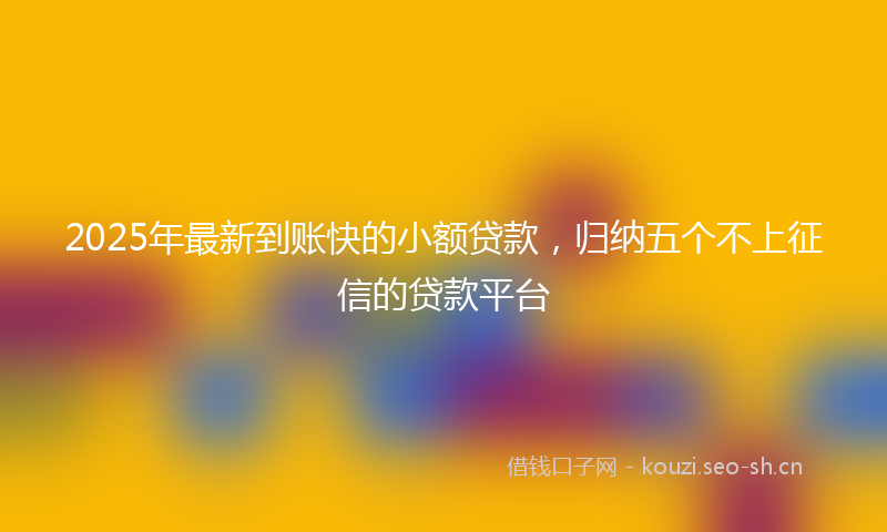 2025年最新到账快的小额贷款,归纳五个不上征信的贷款平台