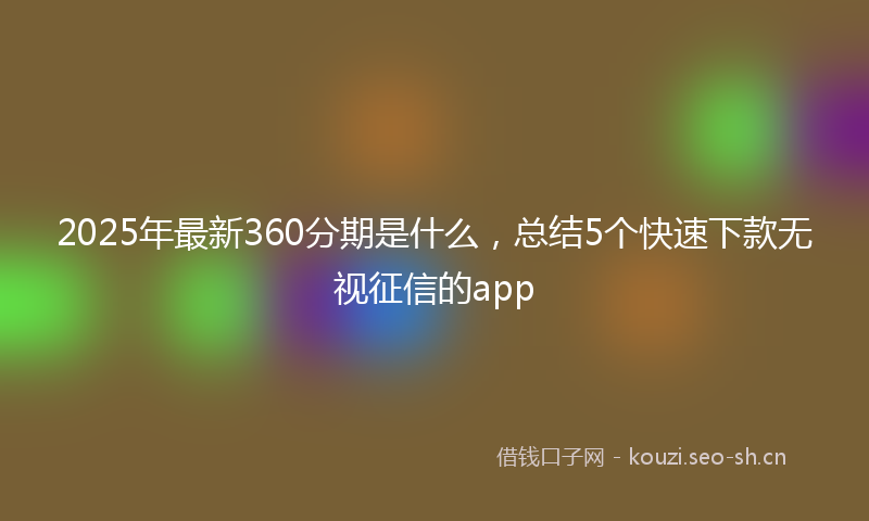 2025年最新360分期是什么,总结5个快速下款无视征信的app