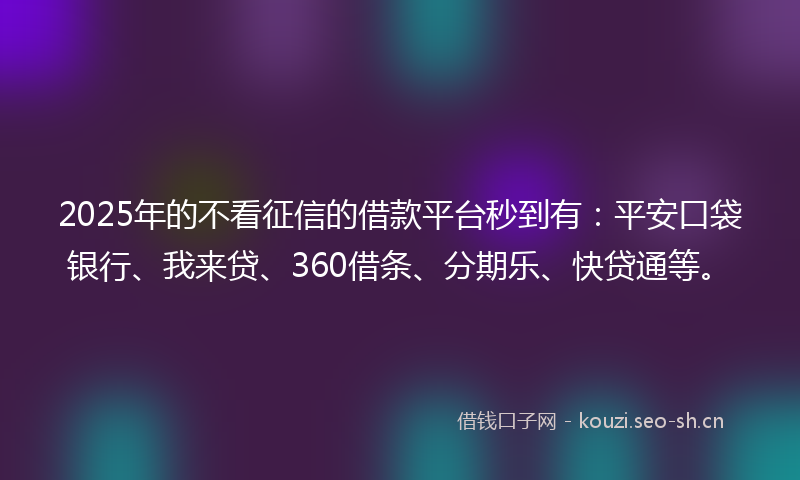 2025年的不看征信的借款平台秒到有：平安口袋银行、我来贷、360借条、分期乐、快贷通等。