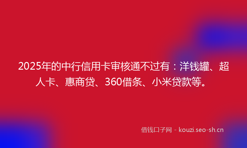 2025年的中行信用卡审核通不过有：洋钱罐、超人卡、惠商贷、360借条、小米贷款等。