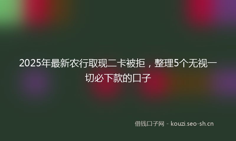 2025年最新农行取现二卡被拒，整理5个无视一切必下款的口子