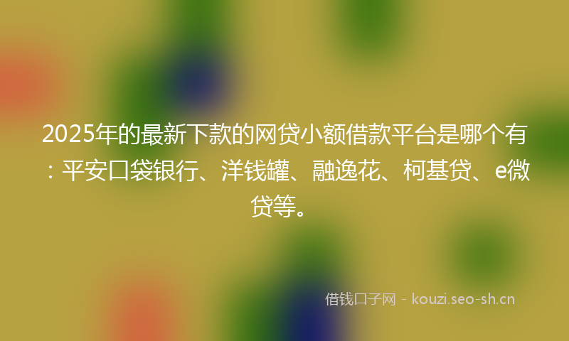 2025年的最新下款的网贷小额借款平台是哪个有：平安口袋银行、洋钱罐、融逸花、柯基贷、e微贷等。